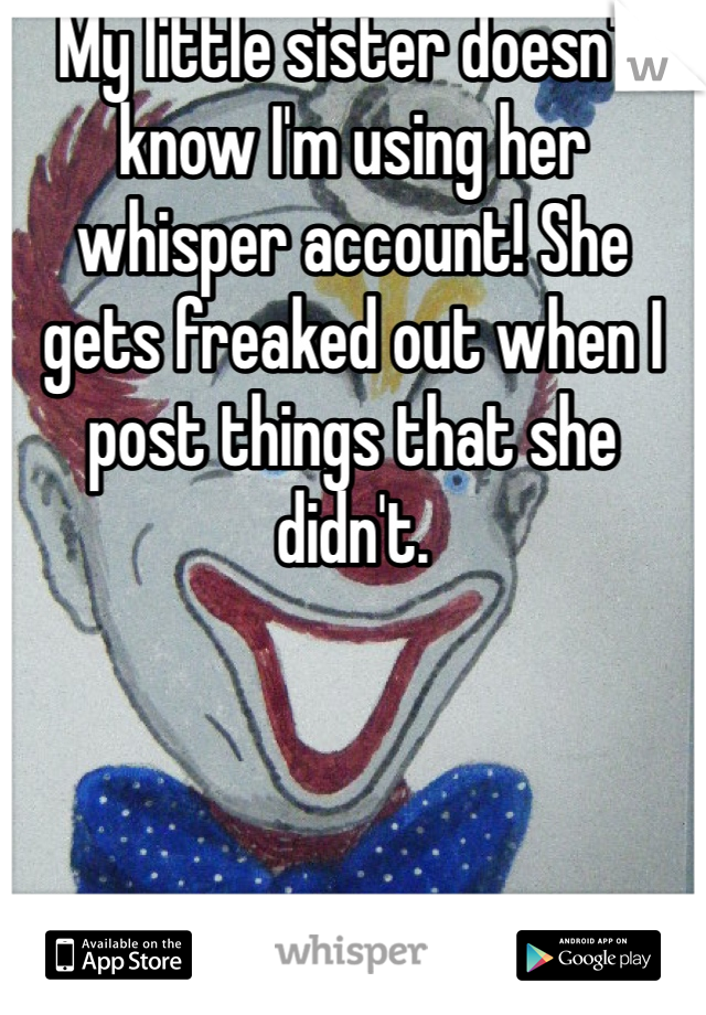 My little sister doesn't know I'm using her whisper account! She gets freaked out when I post things that she didn't. 