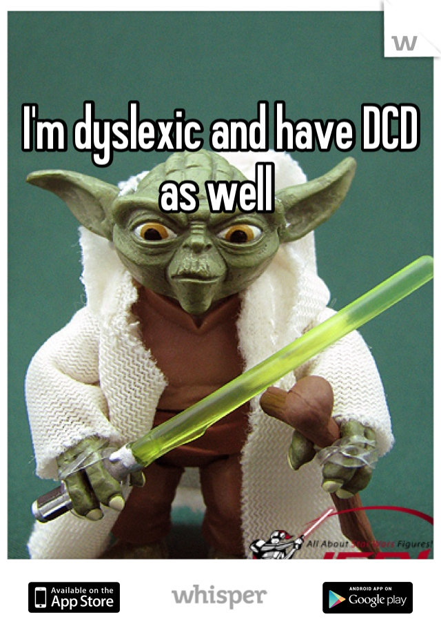 I'm dyslexic and have DCD as well 