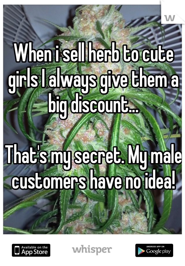 When i sell herb to cute girls I always give them a big discount...

That's my secret. My male customers have no idea!