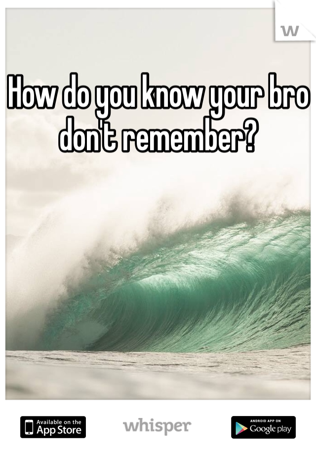 How do you know your bro don't remember?
