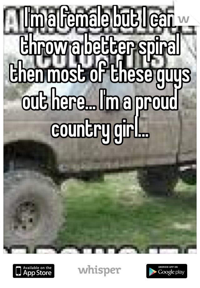 I'm a female but I can throw a better spiral then most of these guys out here... I'm a proud country girl... 