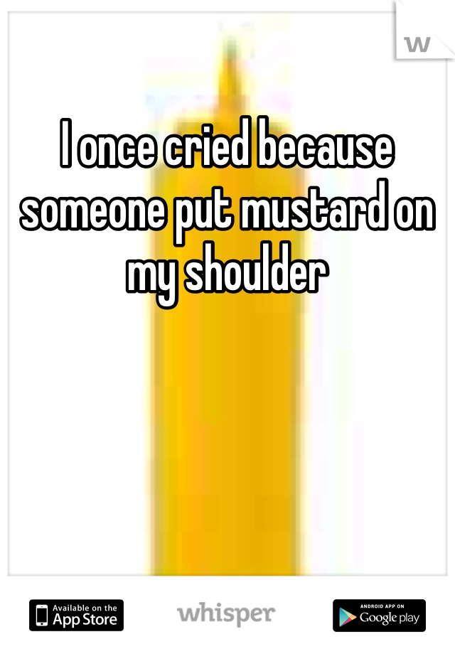 I once cried because someone put mustard on my shoulder