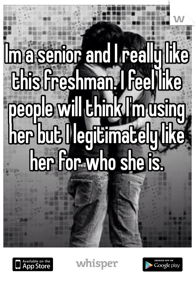 Im a senior and I really like this freshman. I feel like people will think I'm using her but I legitimately like her for who she is.