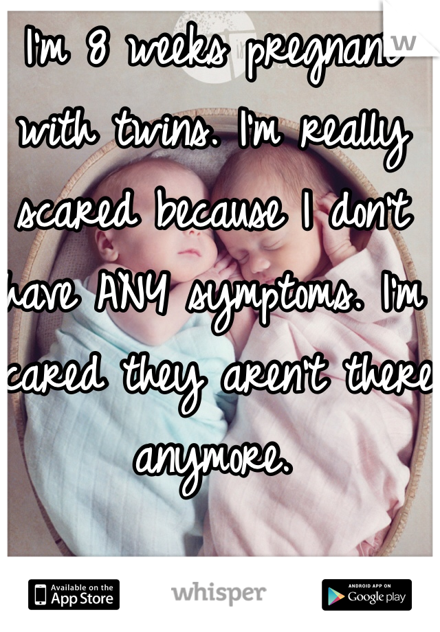 I'm 8 weeks pregnant with twins. I'm really scared because I don't have ANY symptoms. I'm scared they aren't there anymore. 