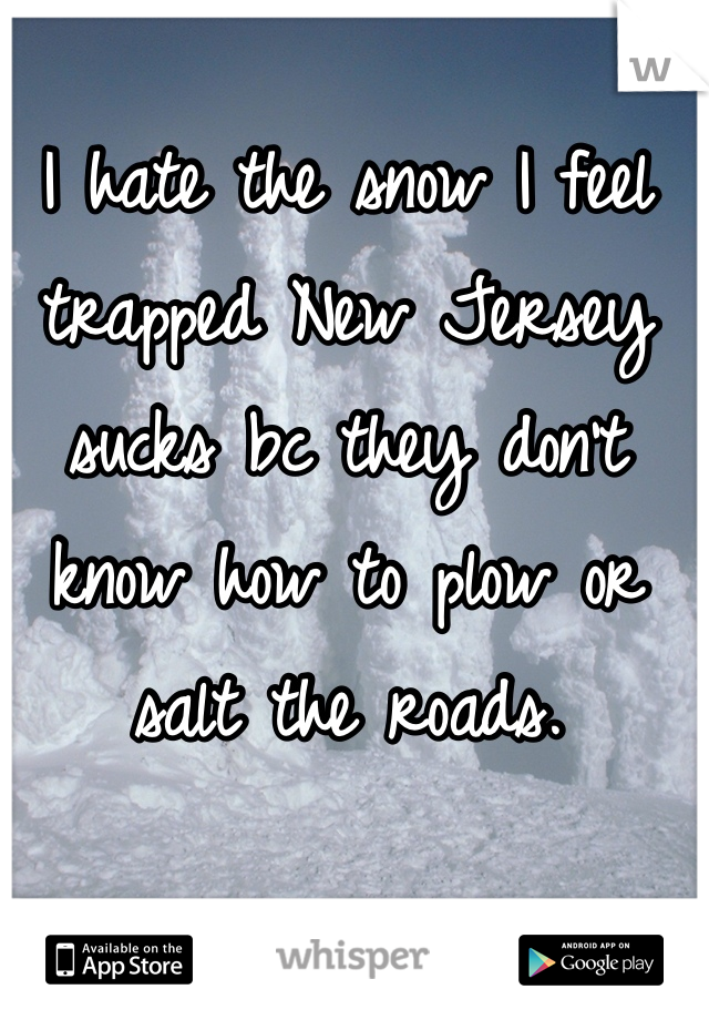 I hate the snow I feel trapped New Jersey sucks bc they don't know how to plow or salt the roads. 