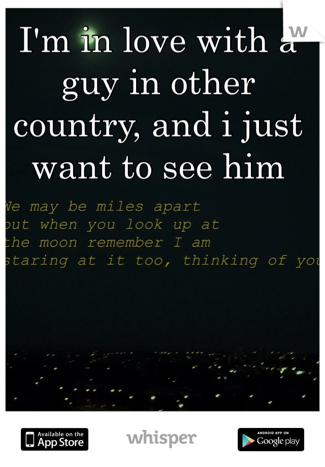 I'm in love with a guy in other country, and i just want to see him


