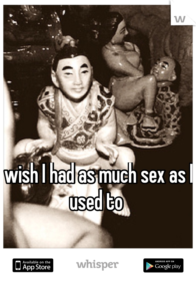 I wish I had as much sex as I used to

