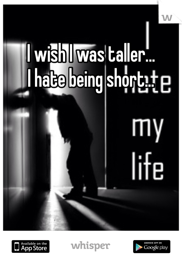 I wish I was taller...
I hate being short... 