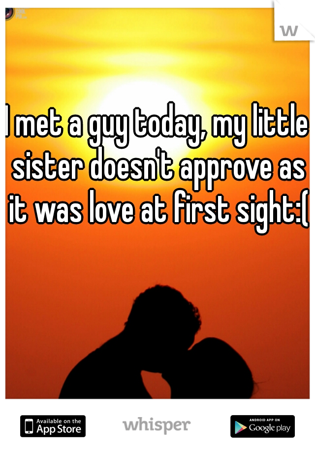 I met a guy today, my little sister doesn't approve as it was love at first sight:(