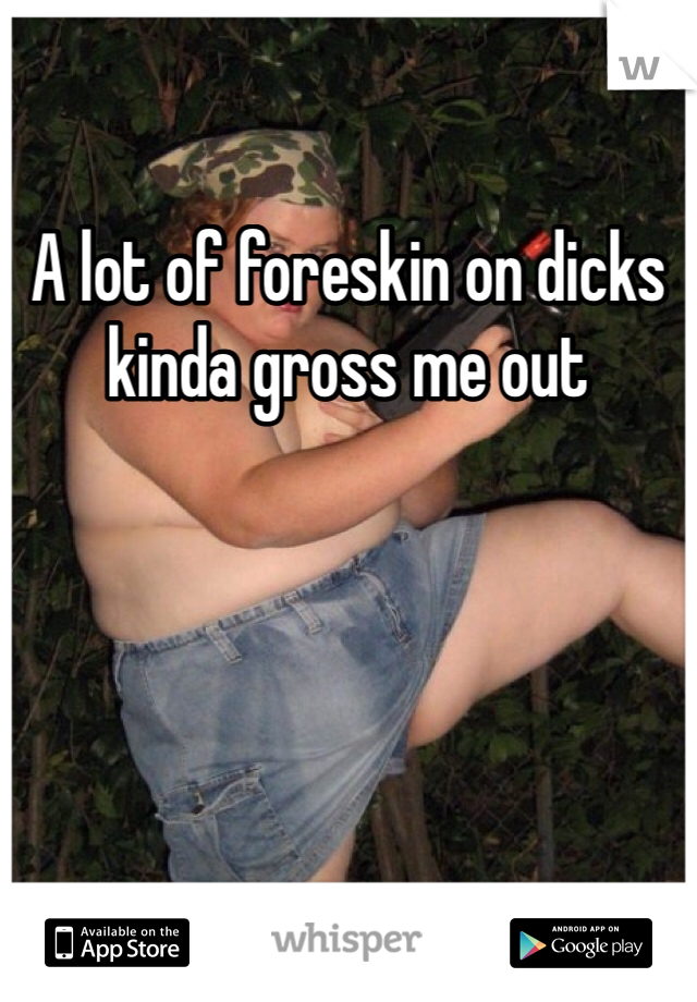 A lot of foreskin on dicks kinda gross me out 