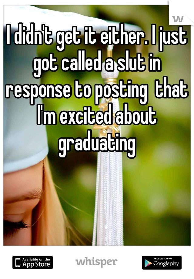 I didn't get it either. I just got called a slut in response to posting  that I'm excited about graduating