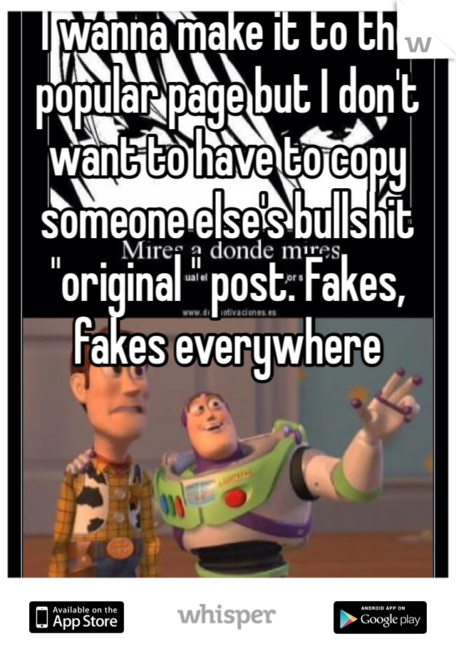 I wanna make it to the popular page but I don't want to have to copy someone else's bullshit "original " post. Fakes, fakes everywhere