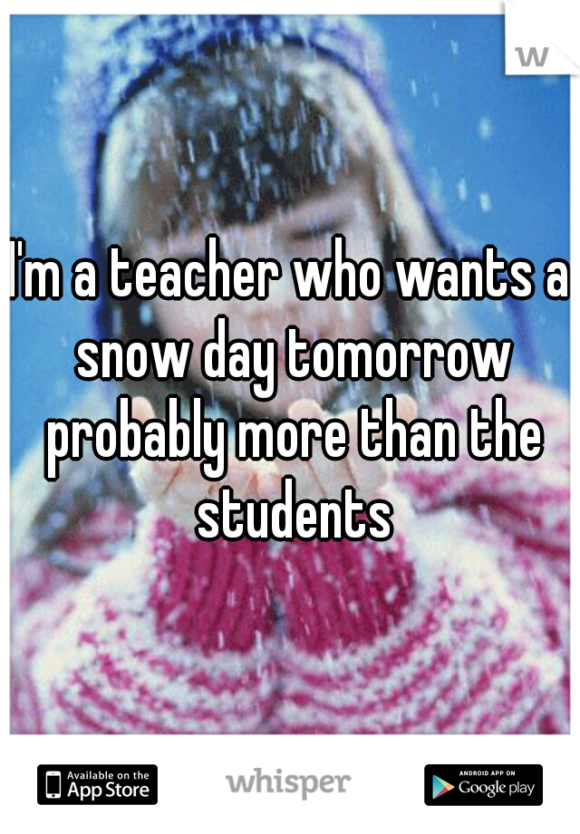 I'm a teacher who wants a snow day tomorrow probably more than the students