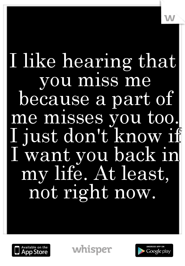 I like hearing that you miss me because a part of me misses you too. I just don't know if I want you back in my life. At least, not right now. 