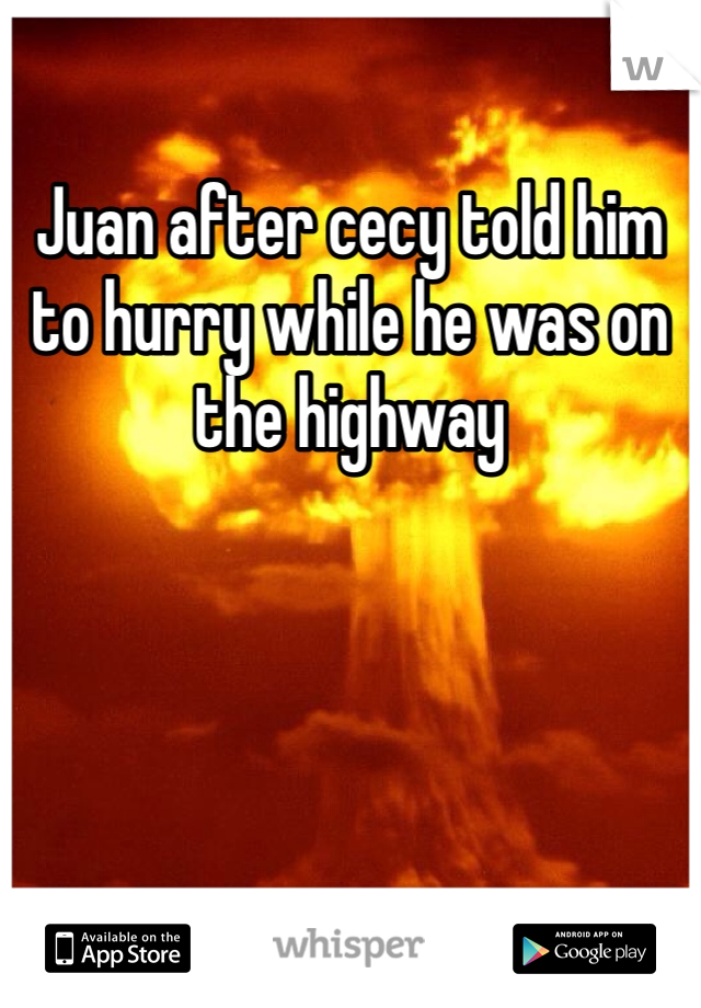 Juan after cecy told him to hurry while he was on the highway
