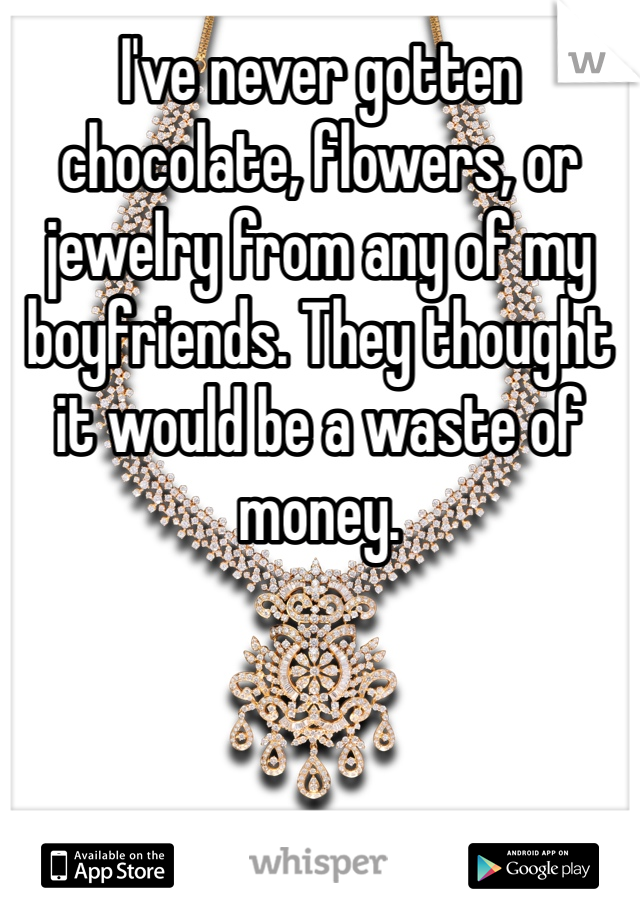 I've never gotten chocolate, flowers, or jewelry from any of my boyfriends. They thought it would be a waste of money. 