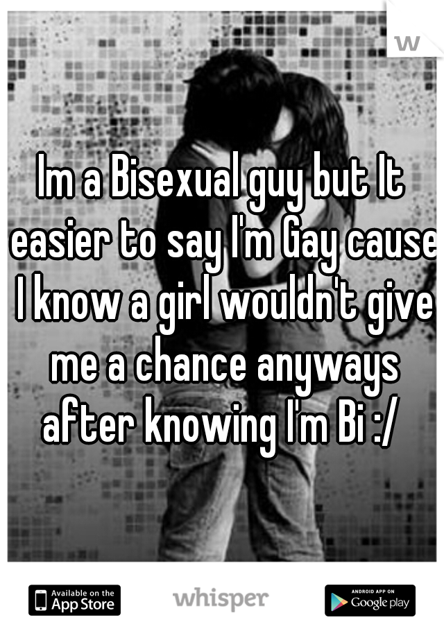 Im a Bisexual guy but It easier to say I'm Gay cause I know a girl wouldn't give me a chance anyways after knowing I'm Bi :/ 