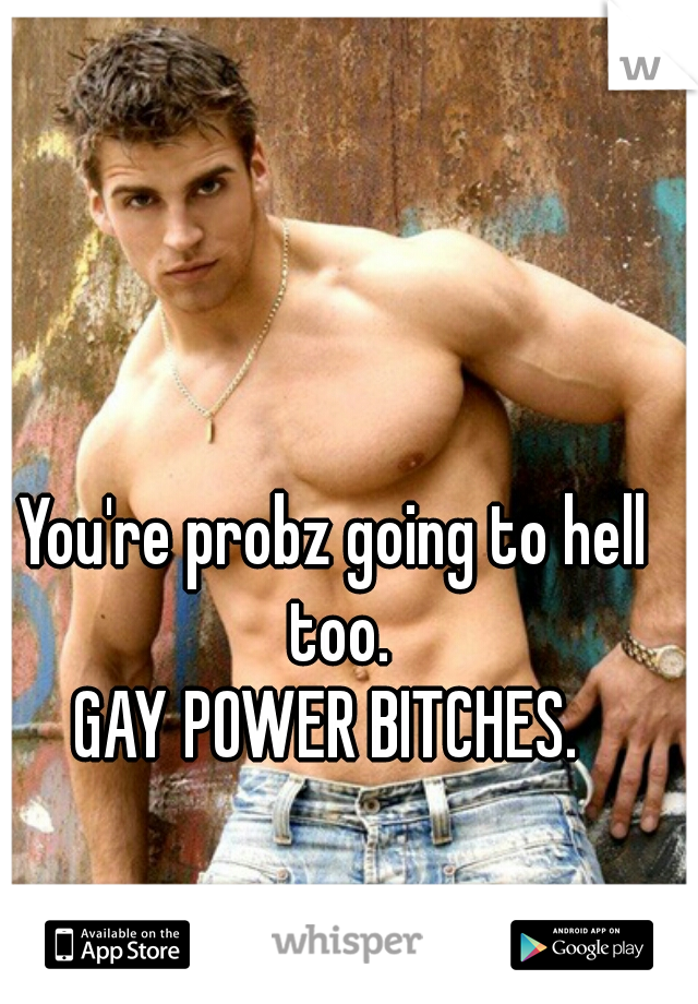 You're probz going to hell too.
GAY POWER BITCHES. 