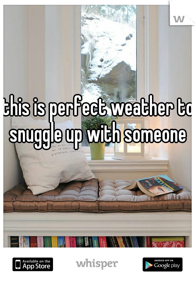 this is perfect weather to snuggle up with someone 