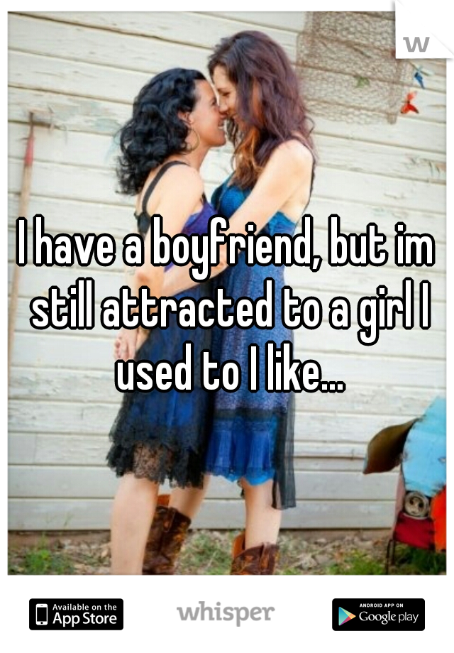 I have a boyfriend, but im still attracted to a girl I used to I like...