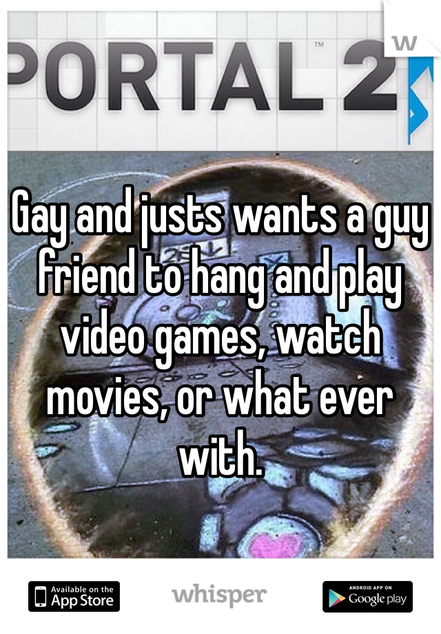 Gay and justs wants a guy friend to hang and play video games, watch movies, or what ever with. 