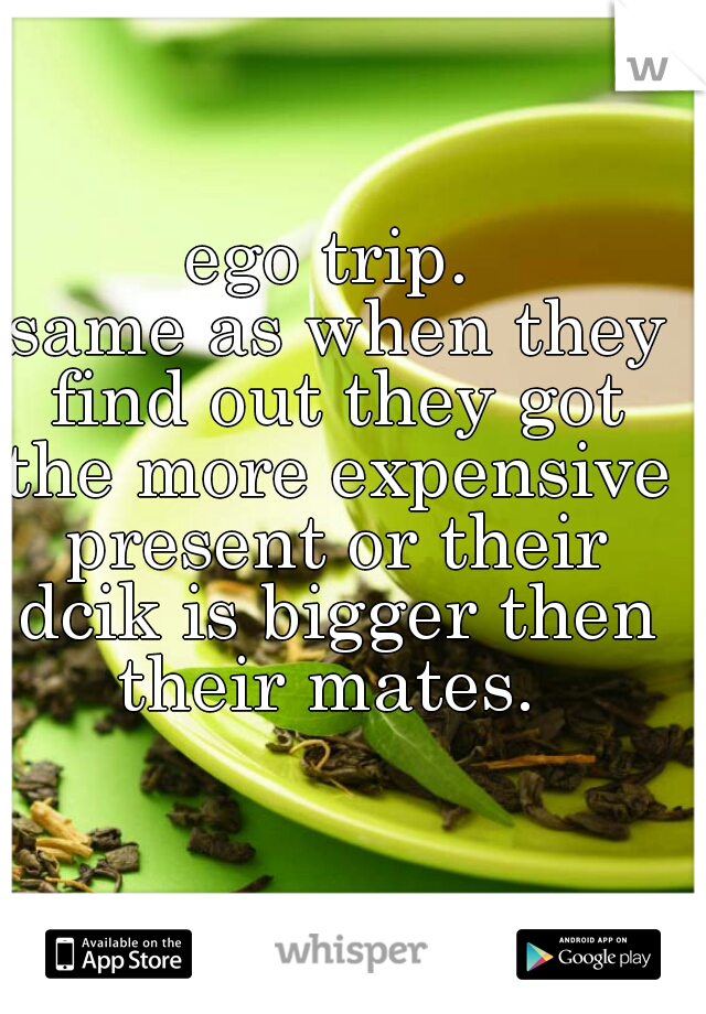 ego trip.
 same as when they find out they got the more expensive present or their dcik is bigger then their mates. 