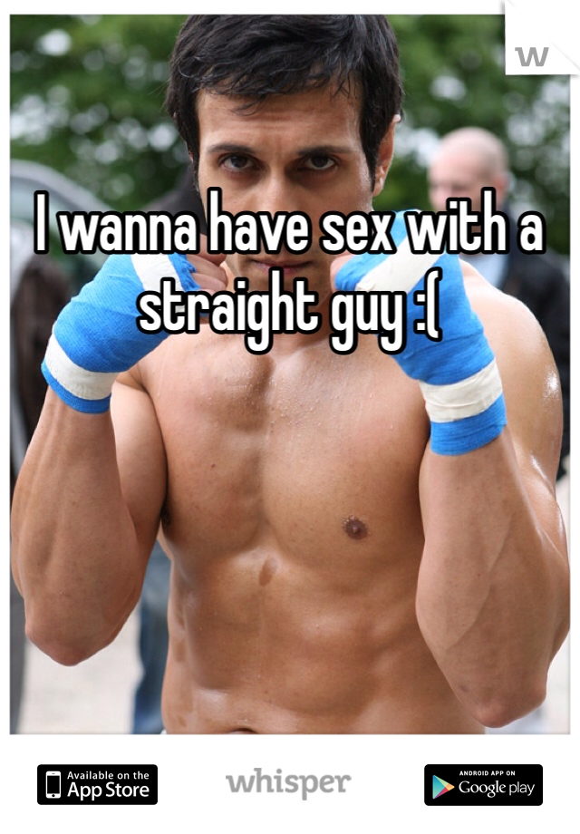 I wanna have sex with a straight guy :( 