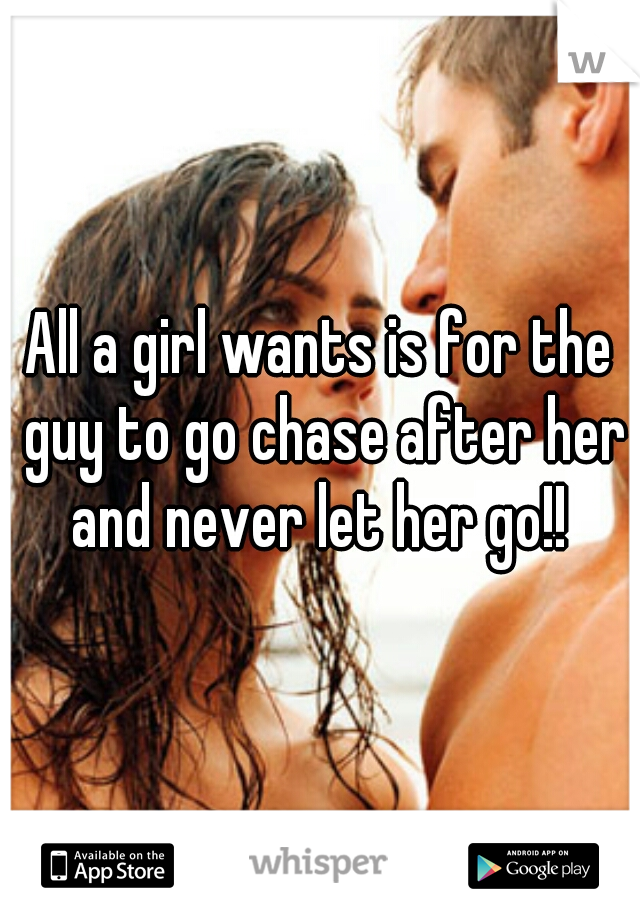 All a girl wants is for the guy to go chase after her and never let her go!! 