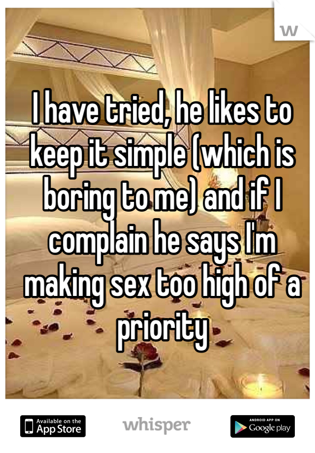 I have tried, he likes to keep it simple (which is boring to me) and if I complain he says I'm making sex too high of a priority 