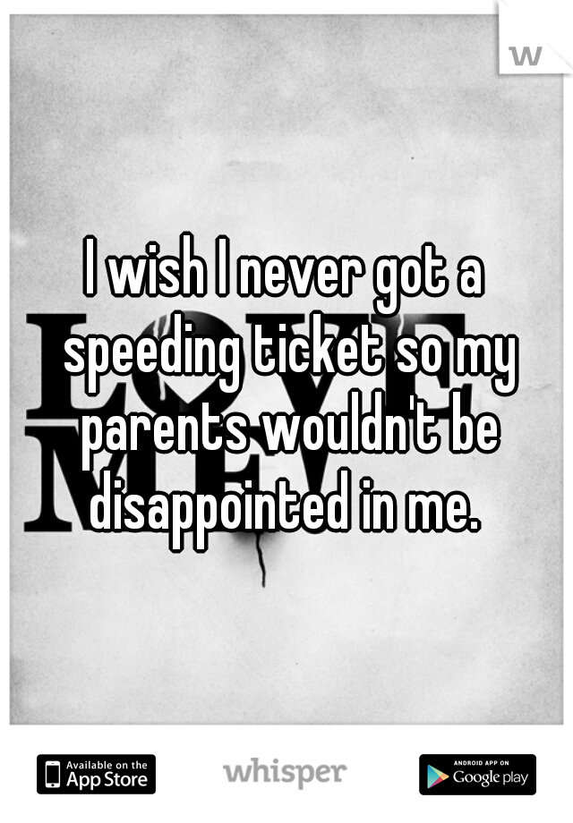 I wish I never got a speeding ticket so my parents wouldn't be disappointed in me. 