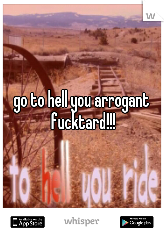 go to hell you arrogant fucktard!!!