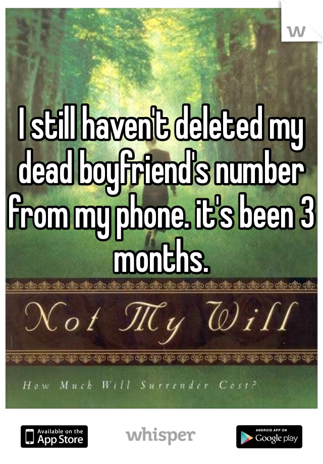 I still haven't deleted my dead boyfriend's number from my phone. it's been 3 months. 
