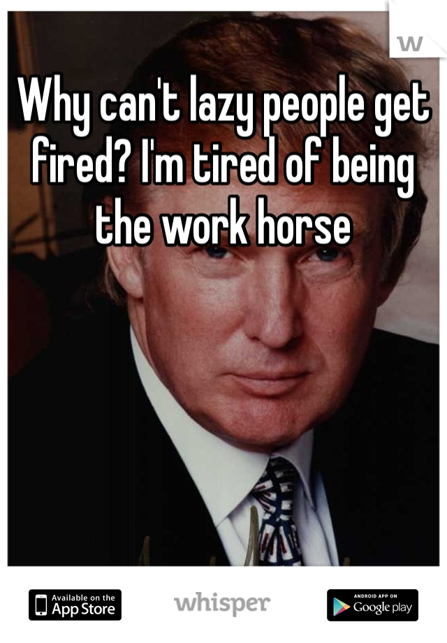 Why can't lazy people get fired? I'm tired of being the work horse