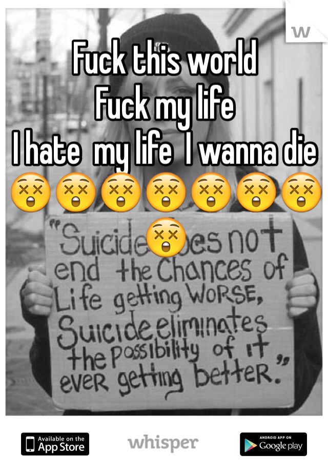 Fuck this world 
Fuck my life
I hate  my life  I wanna die 
😲😲😲😲😲😲😲😲