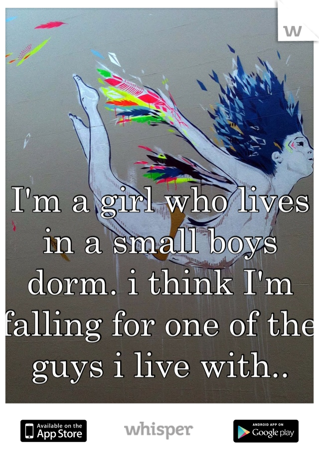 I'm a girl who lives in a small boys dorm. i think I'm falling for one of the guys i live with..