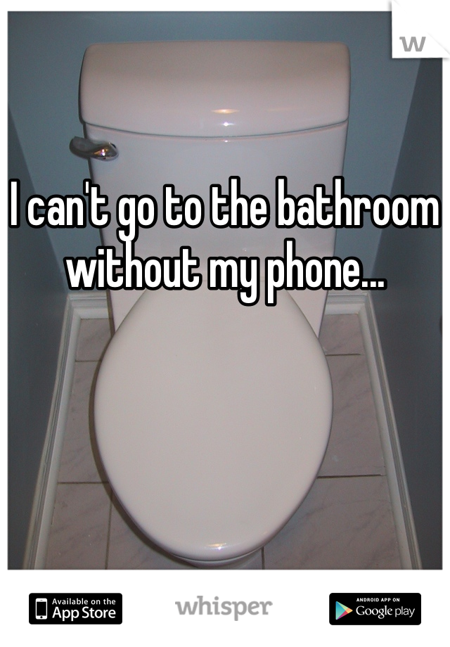 
I can't go to the bathroom without my phone...