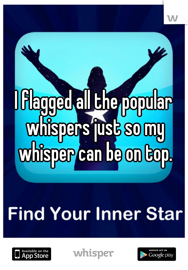 I flagged all the popular whispers just so my whisper can be on top.