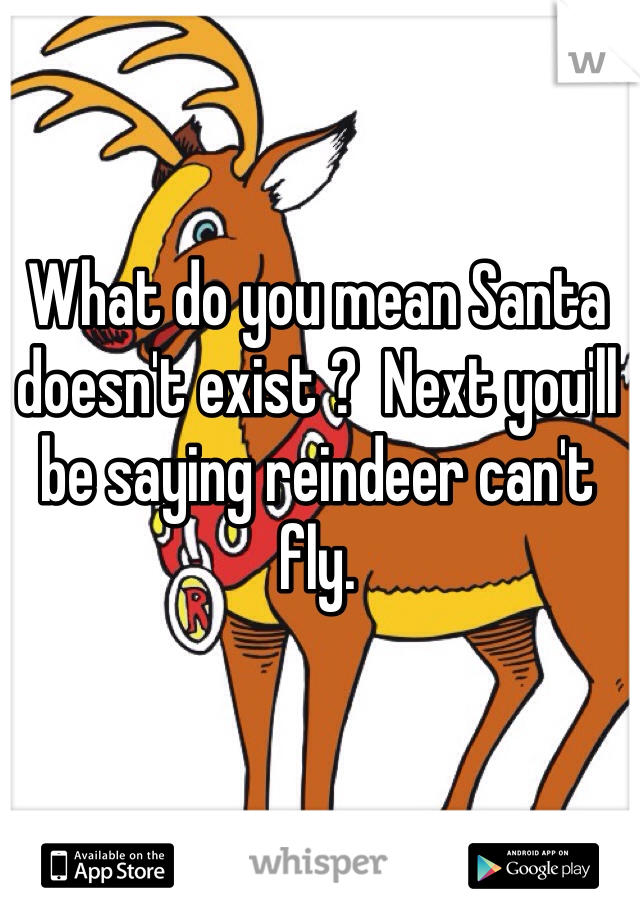 What do you mean Santa doesn't exist ?  Next you'll be saying reindeer can't fly. 