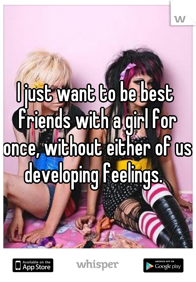 I just want to be best friends with a girl for once, without either of us developing feelings.  