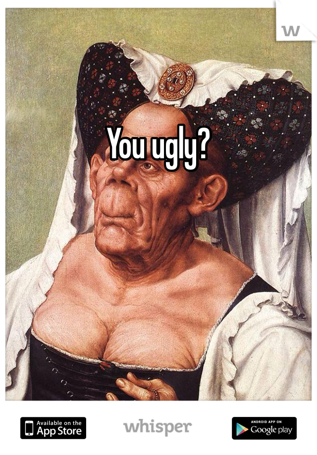 You ugly?