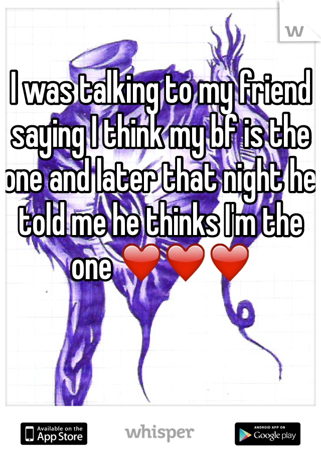 I was talking to my friend saying I think my bf is the one and later that night he told me he thinks I'm the one ❤️❤️❤️