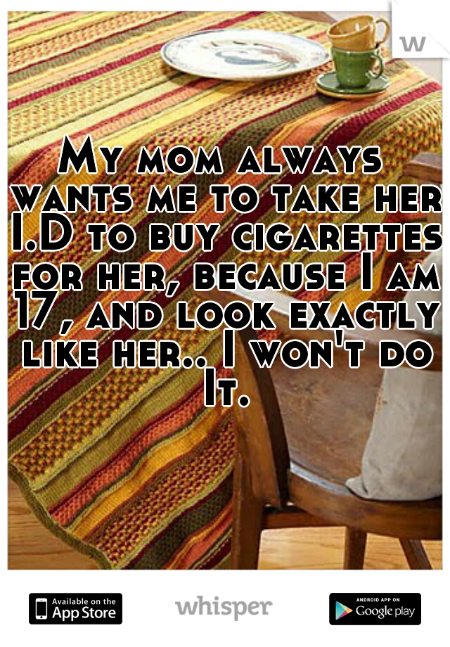 My mom always wants me to take her I.D to buy cigarettes for her, because I am 17, and look exactly like her.. I won't do It.
