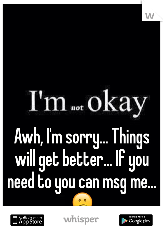 Awh, I'm sorry... Things will get better... If you need to you can msg me...😕