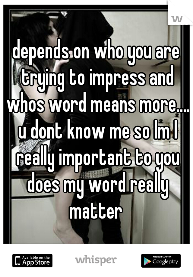 depends on who you are trying to impress and whos word means more.... u dont know me so Im I really important to you does my word really matter 