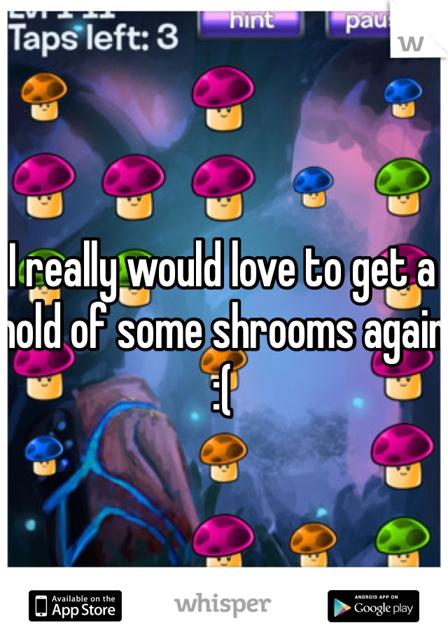 I really would love to get a hold of some shrooms again :( 
