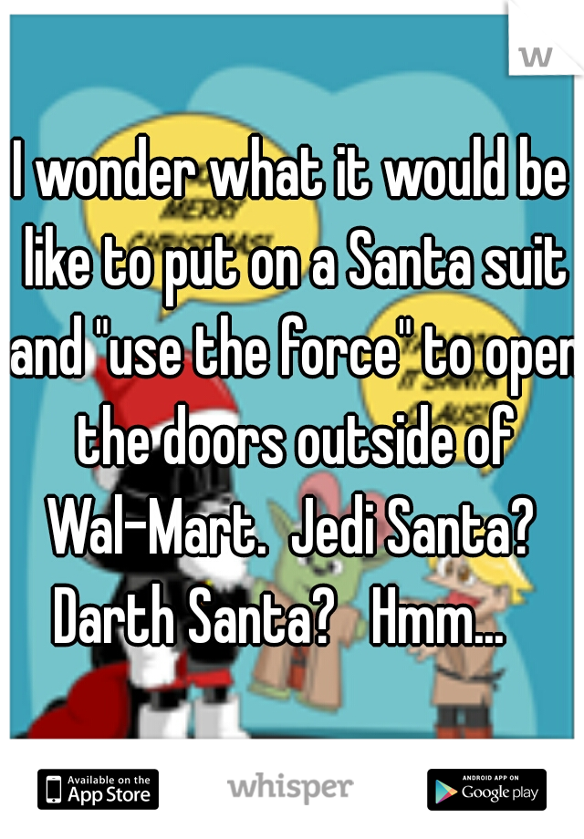 I wonder what it would be like to put on a Santa suit and "use the force" to open the doors outside of Wal-Mart.  Jedi Santa?  Darth Santa?   Hmm...   