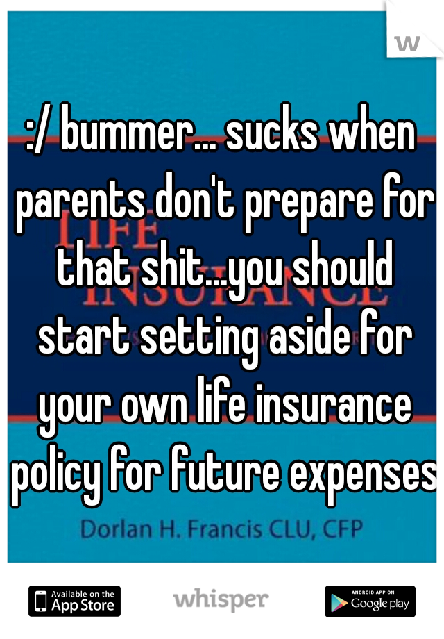 :/ bummer... sucks when parents don't prepare for that shit...you should start setting aside for your own life insurance policy for future expenses