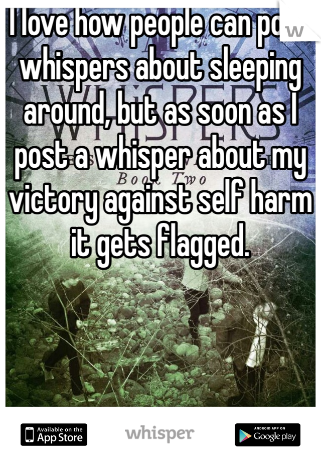 I love how people can post whispers about sleeping around, but as soon as I post a whisper about my victory against self harm it gets flagged. 