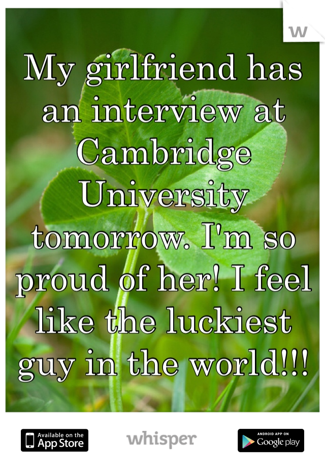 My girlfriend has an interview at Cambridge University tomorrow. I'm so proud of her! I feel like the luckiest guy in the world!!! 