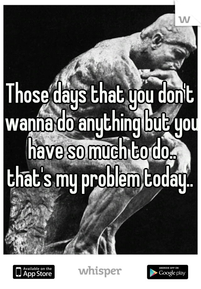 Those days that you don't wanna do anything but you have so much to do.. that's my problem today.. 